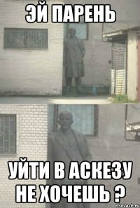 Эй парень Уйти в аскезу не хочешь ?