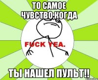 то самое чувство,когда ты нашел пульт!!