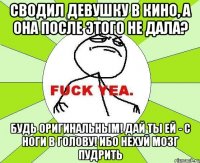 Сводил девушку в кино, а она после этого не дала? Будь оригинальным! Дай ты ей - с ноги в голову! Ибо нехуй мозг пудрить