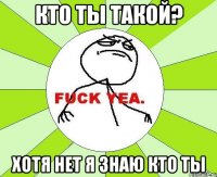 КТО ТЫ ТАКОЙ? хотя нет я знаю кто ты