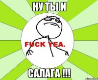 Ну ты и САЛАГА !!!