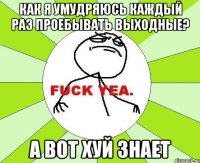 как я умудряюсь каждый раз проебывать выходные? а вот хуй знает