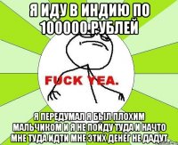 Я иду в индию по 100000 рублей Я передумал я был плохим мальчиком и я не пойду туда и начто мне туда идти мне этих денег не дадут