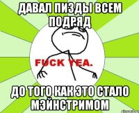 Давал пизды всем подряд до того как это стало мэйнстримом