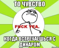 то чувство когда встречаешься с Динаром