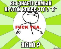 Вы знаете самый крутой класс это 7 "В" Ясно ?