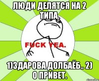 Люди делятся на 2 типа. 1)Здарова долбаёб.. 2) О привет.