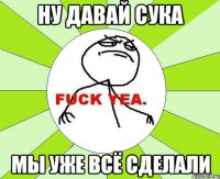 Ну давай сука Мы уже всё сделали