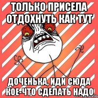 только присела отдохнуть как тут доченька, иди сюда кое-что сделать надо