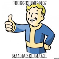 Включил Pip-Boy Заморозил время