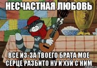 НЕСЧАСТНАЯ ЛЮБОВЬ ВСЕ ИЗ-ЗА ТВОЕГО БРАТА МОЕ СЕРЦЕ РАЗБИТО Ну И ХУЙ С НИМ