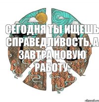 Сегодня ты ищешь справедливость, а завтра новую работу.