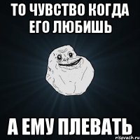 То чувство когда его любишь а ему плевать