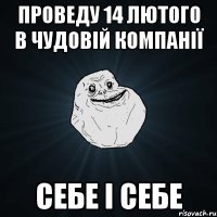 проведу 14 лютого в чудовій компанії себе і себе