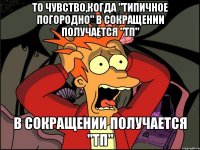 То чувство,когда "Типичное Погородно" в сокращении получается "ТП" в сокращении получается "ТП"