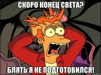 Скоро конец света? Блять я не подготовился!