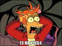  13 на учебу.