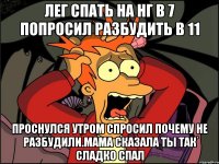 Лег спать на НГ в 7 попросил разбудить в 11 Проснулся утром спросил почему не разбудили.Мама сказала ты так сладко спал