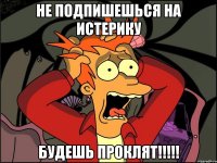 Не подпишешься на Истерику Будешь проклят!!!!!