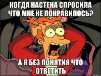 Когда Настена спросила что мне не понравилось? А я без понятия что ответить