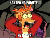 Завтра на работу!!! Ну нахуй!