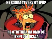 не взяла трубку от іри? не отвітила на смс от іри?тобі пізда