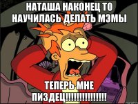 НАТАША НАКОНЕЦ ТО НАУЧИЛАСЬ ДЕЛАТЬ МЭМЫ ТЕПЕРЬ МНЕ ПИЗДЕЦ!!!!!!!!!!!!!!!