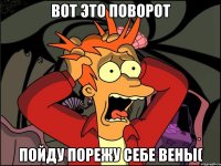 Вот это поворот Пойду порежу себе вены(