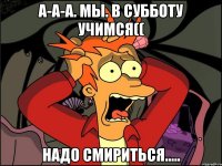 А-а-а. Мы. В субботу учимся(( Надо смириться.....