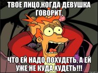 ТВОЕ ЛИЦО,КОГДА ДЕВУШКА ГОВОРИТ, ЧТО ЕЙ НАДО ПОХУДЕТЬ, А ЕЙ УЖЕ НЕ КУДА ХУДЕТЬ!!!