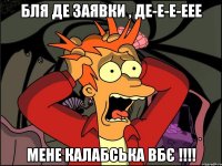 бля де заявки , ДЕ-Е-Е-ЕЕЕ мене Калабська вбє !!!!