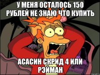 у меня осталось 150 рублей не знаю что купить асасин скрид 4 или рэйман