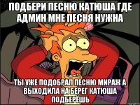 Подбери песню катюша где админ мне песня нужна Ты уже подобрал песню мираж А выходила на берег катюша подберёшь