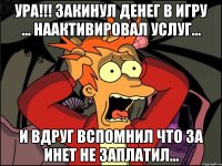 ура!!! закинул денег в игру ... наактивировал услуг... и вдруг вспомнил что за инет не заплатил...