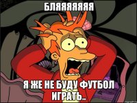 бляяяяяяя я же не буду футбол играть..