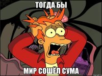 Тогда бы мир сошёл сума