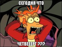 Сегодня что четвееерг ???