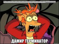 аааааааааааааааааааааааааааааа!!!!!!!!!!!!!! дамир терминатор