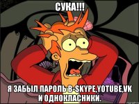 сука!!! я забыл пароль в-Skype,Yotube,vk и Однокласники.