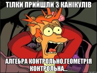 Тілки прийшли з канікулів АЛГЕБРА контрольно,ГЕОМЕТРІЯ контрольна...