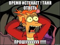 время истекает ! Таня ответь прошууууууу !!!!!