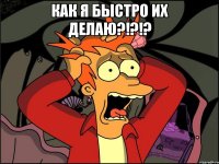 Как я быстро их делаю?!?!? 