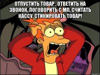 Отпустить товар , ответить на звонок, поговорить с МП, считать кассу, стикировать товар! 