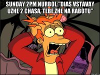 sunday 2pm Nurbol:"Dias vstavay uzhe 2 chasa, tebe zhe na rabotu" 