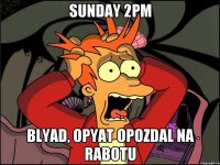 Sunday 2pm Blyad, opyat opozdal na rabotu