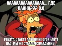 АААААААААААААААА.... ГДЕ ЛАЙКИ??? О.О ребята, ставте лайки!! не огорчайте нас, мы же стараемся!! админы.