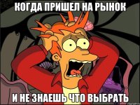 Когда пришел на рынок И не знаешь что выбрать