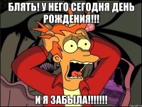 Блять! У него сегодня день рождения!!! И я забыла!!!!!!!