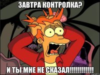 Завтра контролка? И ты мне не сказал!!!!!!!!!!!!