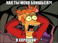 КАК ТЫ МЕНЯ БОИШЬСЯ?! Я хороший^_^